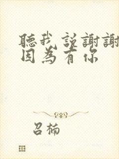 听我说谢谢你,因为有你