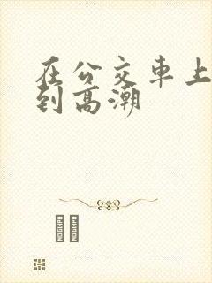 在公交车上被草到高潮