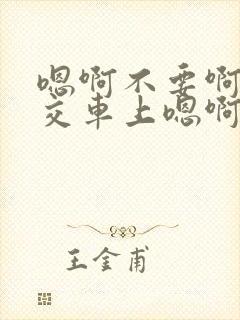 嗯啊不要啊在公交车上嗯啊