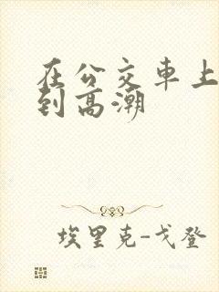 在公交车上被插到高潮