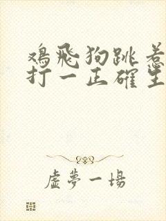 鸡飞狗跳惹祸生打一正确生肖