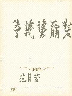 失忆后死对头成了我男朋友免费阅读
