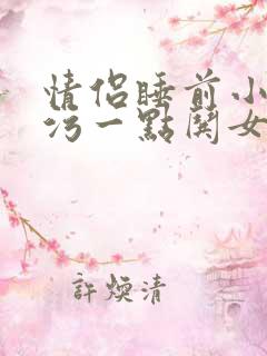 情侣睡前小故事污一点哄女朋友短篇