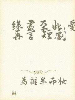 缘尽至此,爱不再言 短剧