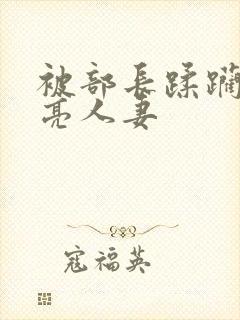 被部长蹂躏的漂亮人妻