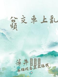 公交车上乱性视频