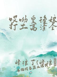 哎呦皇后娘娘来打工高清全集短剧