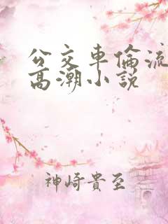 公交车伦流澡到高潮小说