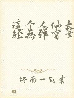 这个人仙太过正经无弹窗笔趣阁