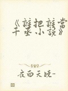 《谁把谁当真水千丞小说》