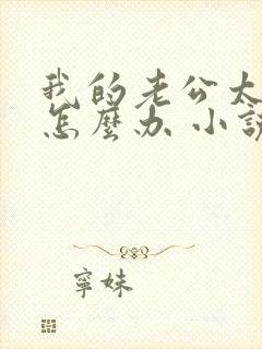 我的老公太猛了怎么办 小说免费阅读