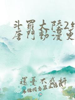 斗罗大陆2绝世唐门动漫更新时间