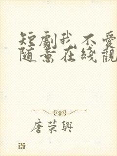 短剧我不爱了你随意在线观看