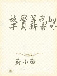 放学等我by酱子贝新番外