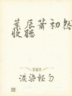 叶辰萧初然免费收听