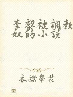 李黎被调教成肉奴的小说