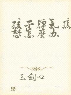 孩子脾气焦虑易怒怎么办