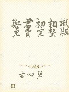 与君初相识全集免费完整版