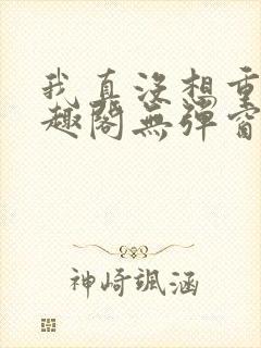 我真没想重生笔趣阁无弹窗