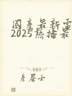 国产最新电视剧2025热播最火剧免费观看