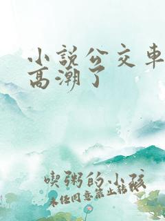 小说公交车被上高潮了
