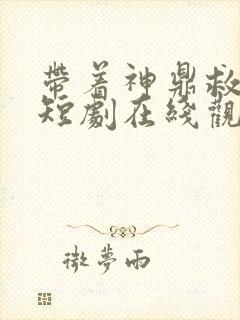 带着神鼎救爹地短剧在线观看