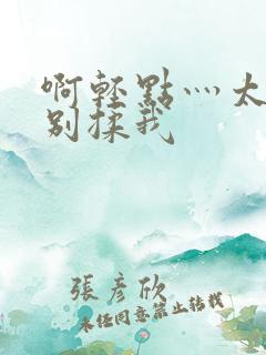 啊轻点灬太粗嗯别揉我