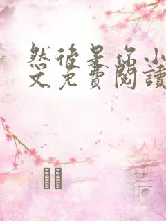 然后是你小说全文免费阅读无弹窗