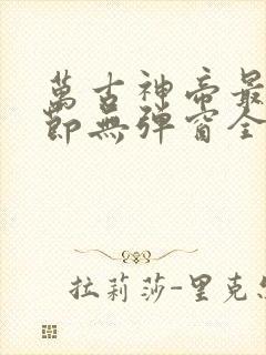 万古神帝最新章节无弹窗全文