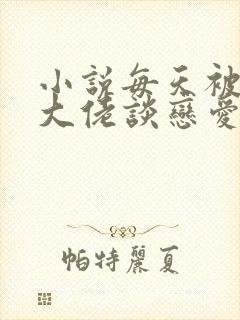 小说每天被迫和大佬谈恋爱小说