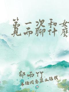 第一次和女孩子见面聊什么话题比较好