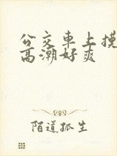 公交车上摸到我高潮好爽