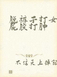 脱裤子打女孩子屁股打肿