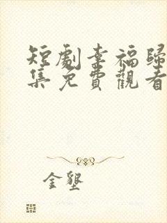 短剧幸福归来全集免费观看高清