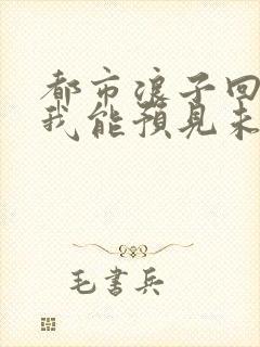 都市浪子回头:我能预见未来免费阅读