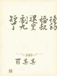 短剧退婚后我成了九皇叔的心尖宠看合集