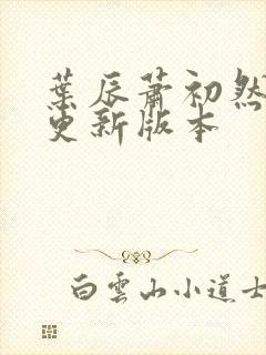 叶辰萧初然今天更新版本