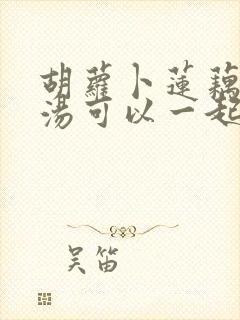 胡萝卜莲藕排骨汤可以一起炖吗