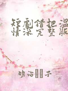短剧错把温柔当情深完整版简介