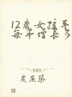 12岁女孩平均每年增长多高