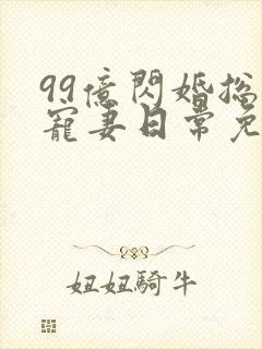 99亿闪婚总裁宠妻日常免费