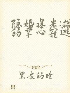 隐婚曝光:总裁的掌心宠逃婚了姜棠无删减