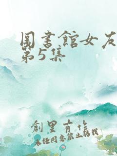 图书馆女友动漫第5集