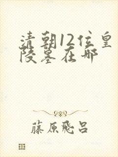 清朝12位皇帝陵墓在哪