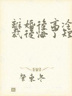 离婚后高冷女总裁后悔了短剧免费观看