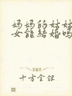 妈妈的姑姑的孙女能结婚吗