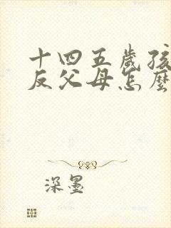 十四五岁孩子逆反父母怎么去沟通