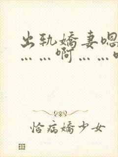 出轨娇妻嗯～啊……啊……哦