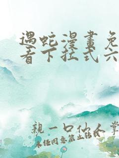 遇蛇漫画免费观看下拉式六漫画