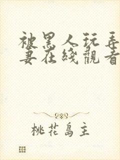 被黑人玩弄的人妻在线观看